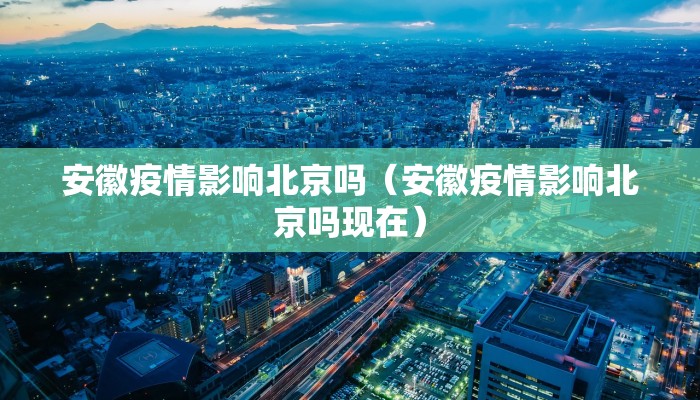 安徽疫情影响北京吗（安徽疫情影响北京吗现在）