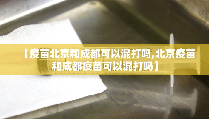 【疫苗北京和成都可以混打吗,北京疫苗和成都疫苗可以混打吗】