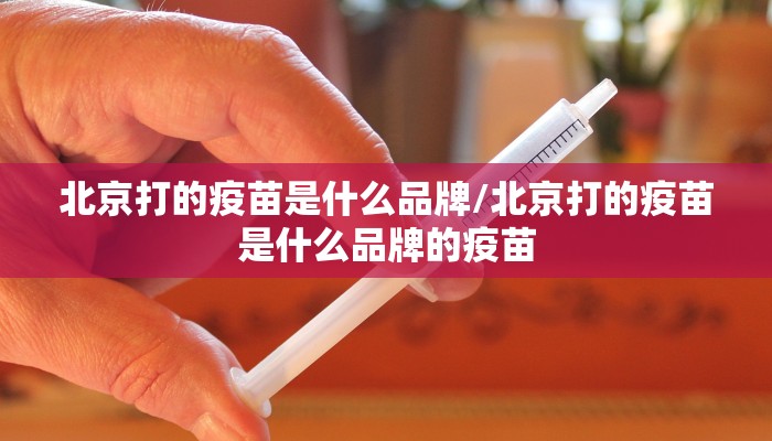 北京打的疫苗是什么品牌/北京打的疫苗是什么品牌的疫苗