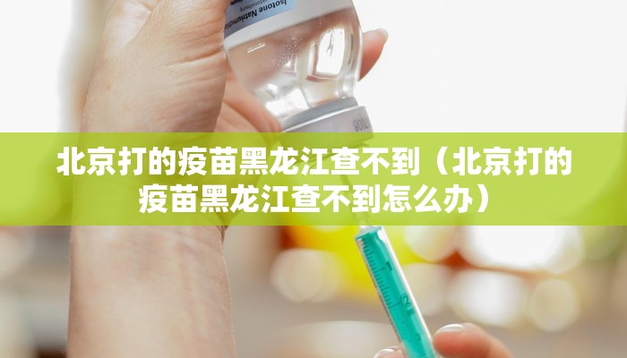 北京打的疫苗黑龙江查不到（北京打的疫苗黑龙江查不到怎么办）