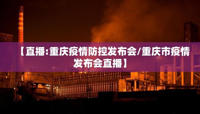 【直播:重庆疫情防控发布会/重庆市疫情发布会直播】