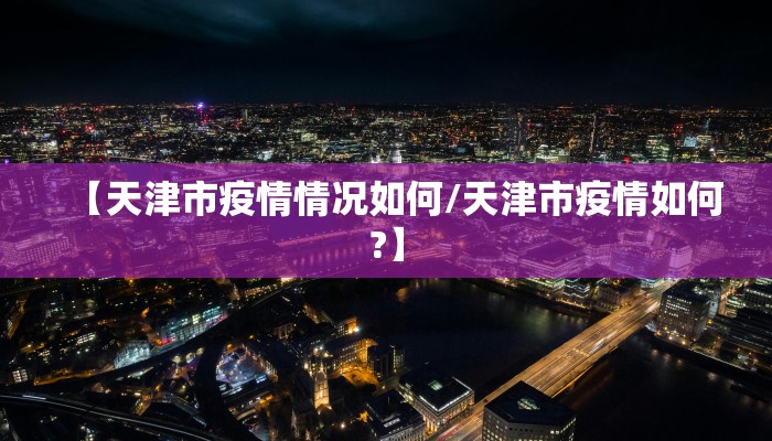 【天津市疫情情况如何/天津市疫情如何?】