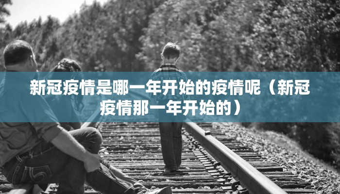 新冠疫情是哪一年开始的疫情呢（新冠疫情那一年开始的）