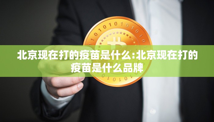 北京现在打的疫苗是什么:北京现在打的疫苗是什么品牌