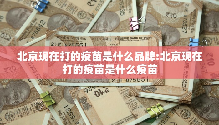 北京现在打的疫苗是什么品牌:北京现在打的疫苗是什么疫苗