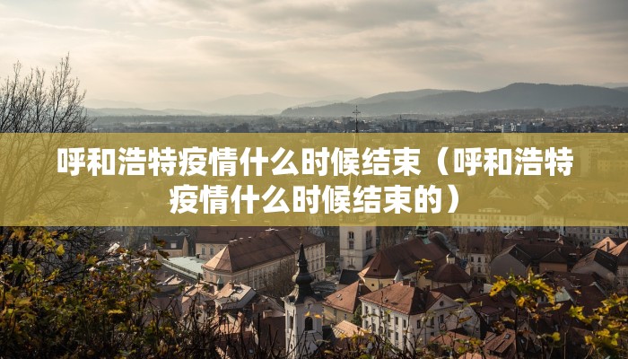 呼和浩特疫情什么时候结束（呼和浩特疫情什么时候结束的）
