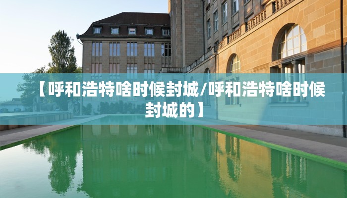 【呼和浩特啥时候封城/呼和浩特啥时候封城的】