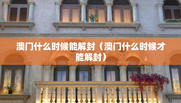 澳门什么时候能解封（澳门什么时候才能解封）