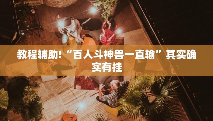 教程辅助!“百人斗神兽一直输”其实确实有挂