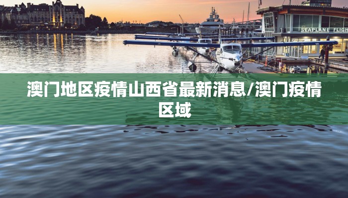 澳门地区疫情山西省最新消息/澳门疫情区域