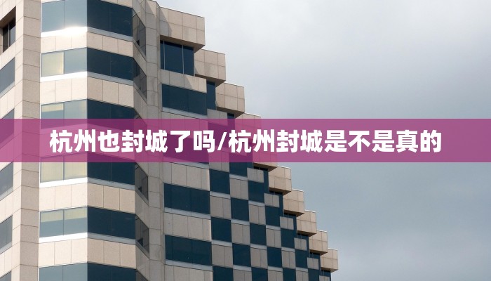 杭州也封城了吗/杭州封城是不是真的