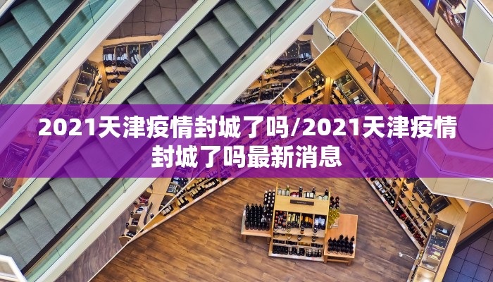 2021天津疫情封城了吗/2021天津疫情封城了吗最新消息