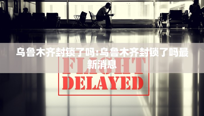 乌鲁木齐封锁了吗:乌鲁木齐封锁了吗最新消息