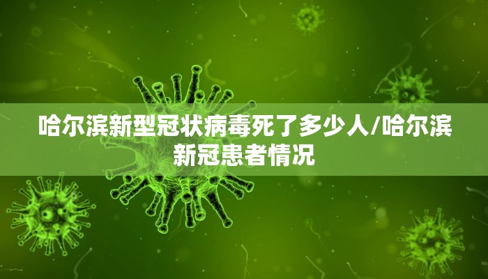 哈尔滨新型冠状病毒死了多少人/哈尔滨新冠患者情况
