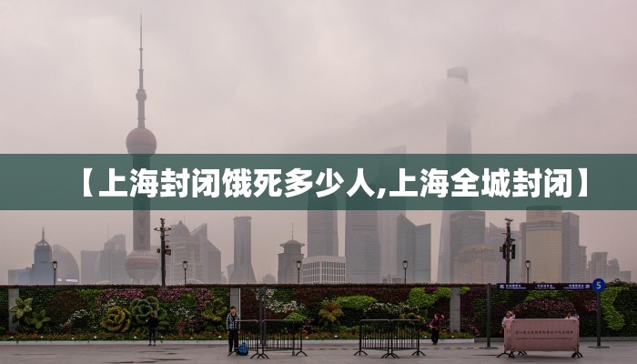 【上海封闭饿死多少人,上海全城封闭】