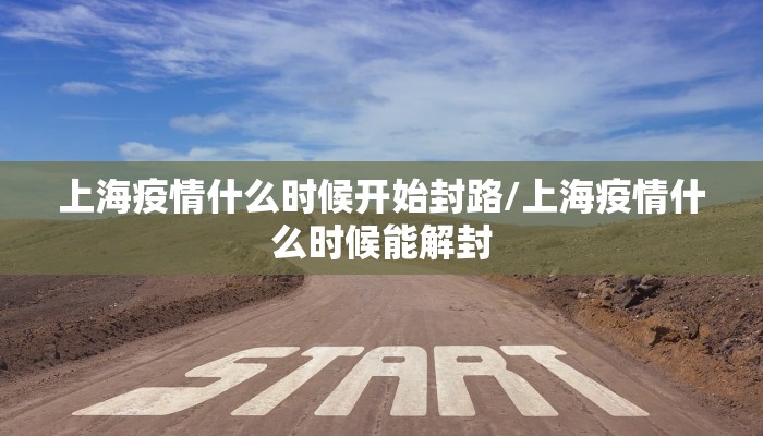 上海疫情什么时候开始封路/上海疫情什么时候能解封