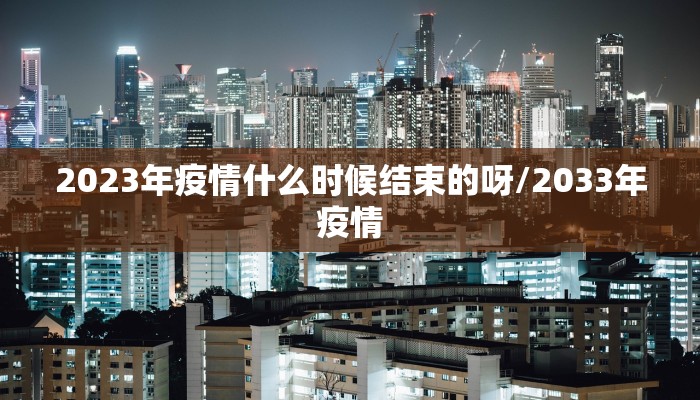 2023年疫情什么时候结束的呀/2033年疫情