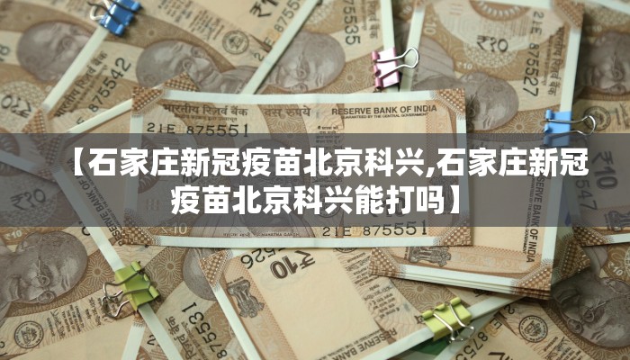 【石家庄新冠疫苗北京科兴,石家庄新冠疫苗北京科兴能打吗】