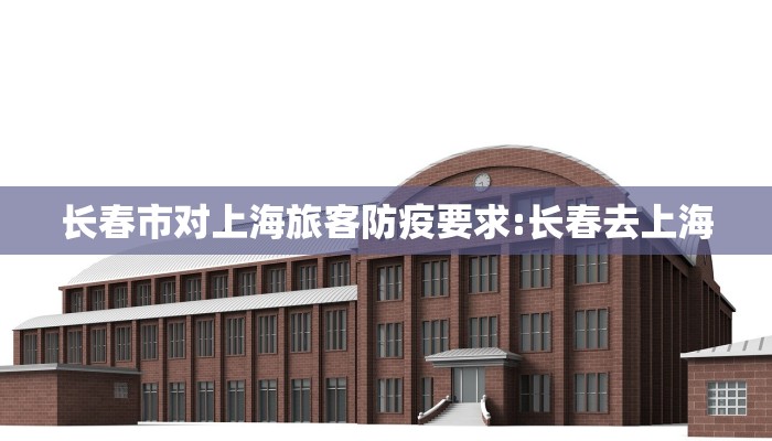 长春市对上海旅客防疫要求:长春去上海