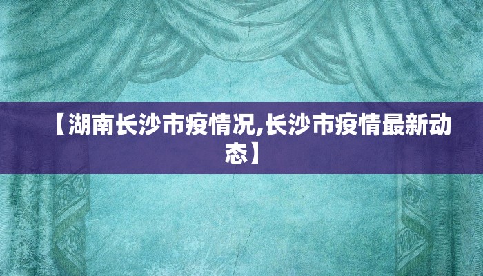 【湖南长沙市疫情况,长沙市疫情最新动态】
