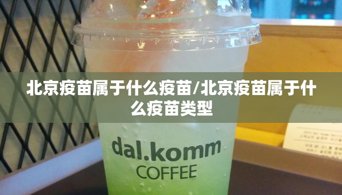 北京疫苗属于什么疫苗/北京疫苗属于什么疫苗类型