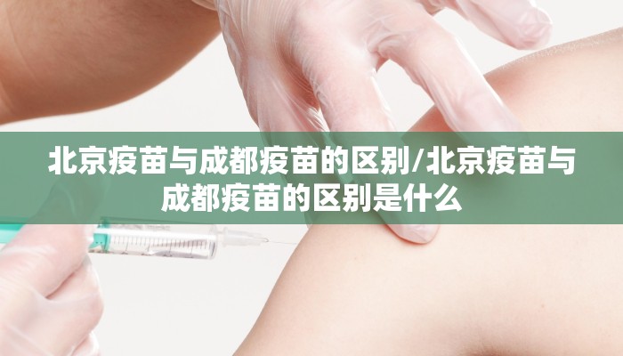 北京疫苗与成都疫苗的区别/北京疫苗与成都疫苗的区别是什么