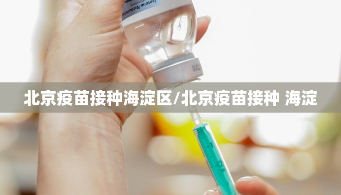 北京疫苗接种海淀区/北京疫苗接种 海淀