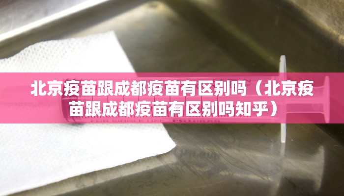 北京疫苗跟成都疫苗有区别吗（北京疫苗跟成都疫苗有区别吗知乎）