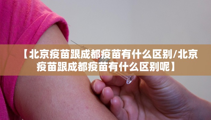 【北京疫苗跟成都疫苗有什么区别/北京疫苗跟成都疫苗有什么区别呢】