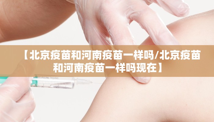 【北京疫苗和河南疫苗一样吗/北京疫苗和河南疫苗一样吗现在】