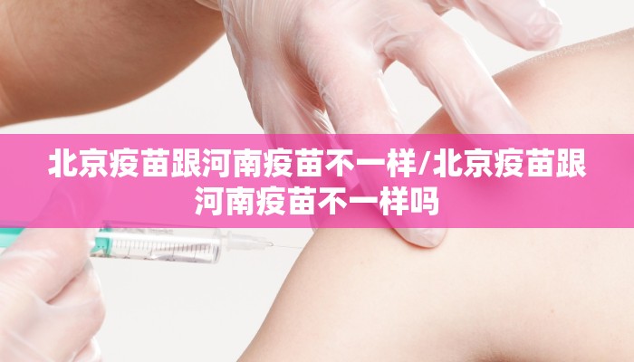 北京疫苗跟河南疫苗不一样/北京疫苗跟河南疫苗不一样吗