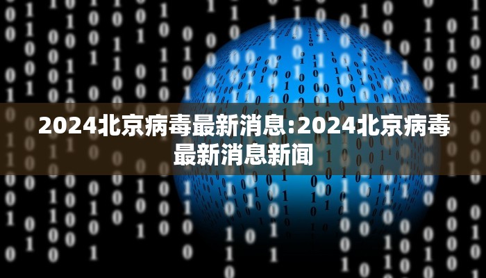 2024北京病毒最新消息:2024北京病毒最新消息新闻