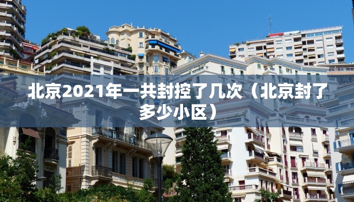 北京2021年一共封控了几次（北京封了多少小区）