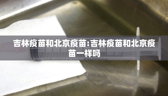 吉林疫苗和北京疫苗:吉林疫苗和北京疫苗一样吗
