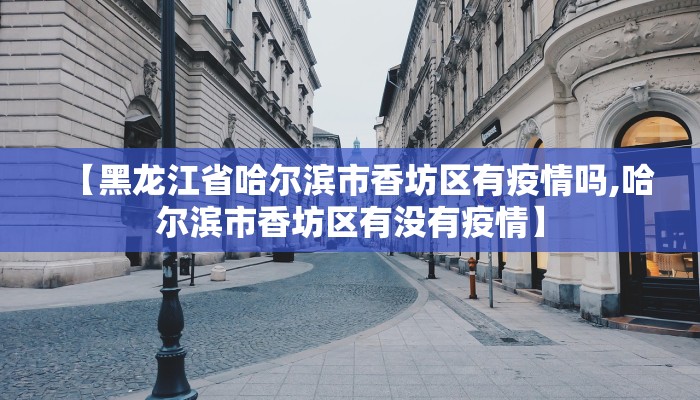 【黑龙江省哈尔滨市香坊区有疫情吗,哈尔滨市香坊区有没有疫情】