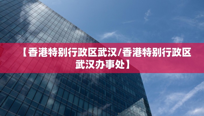 【香港特别行政区武汉/香港特别行政区武汉办事处】