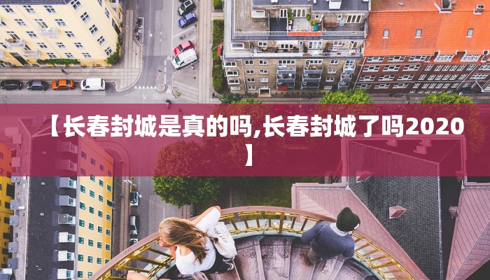 【长春封城是真的吗,长春封城了吗2020】