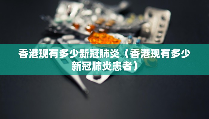 香港现有多少新冠肺炎（香港现有多少新冠肺炎患者）