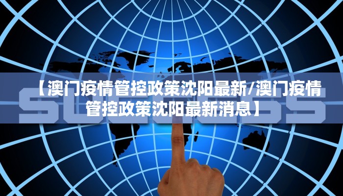 【澳门疫情管控政策沈阳最新/澳门疫情管控政策沈阳最新消息】