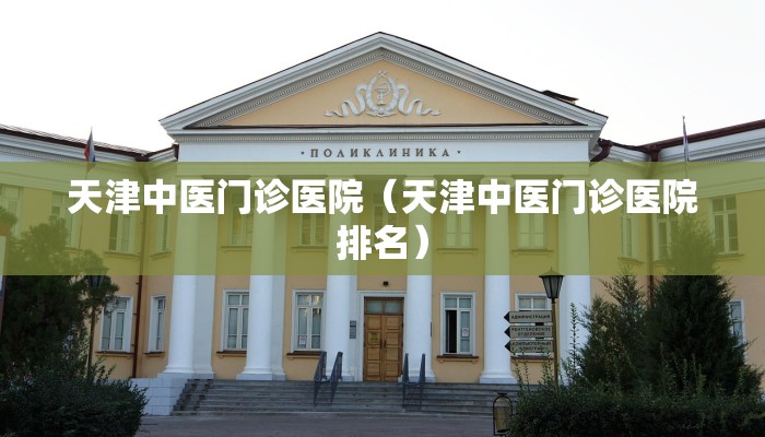 天津中医门诊医院（天津中医门诊医院排名）