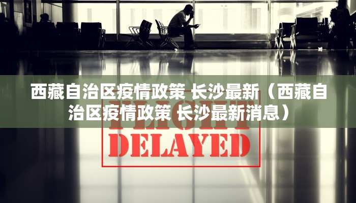 西藏自治区疫情政策 长沙最新（西藏自治区疫情政策 长沙最新消息）
