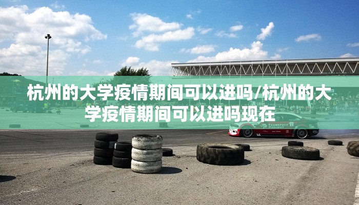 杭州的大学疫情期间可以进吗/杭州的大学疫情期间可以进吗现在