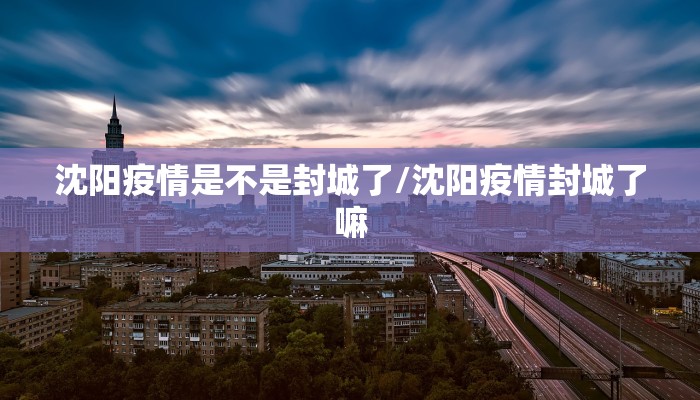 沈阳疫情是不是封城了/沈阳疫情封城了嘛
