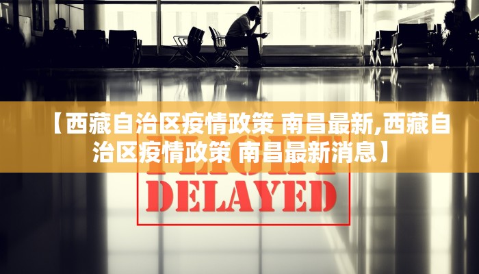【西藏自治区疫情政策 南昌最新,西藏自治区疫情政策 南昌最新消息】