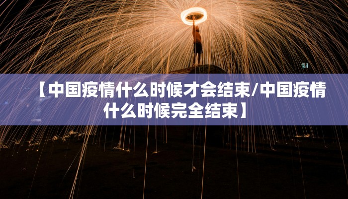 【中国疫情什么时候才会结束/中国疫情什么时候完全结束】