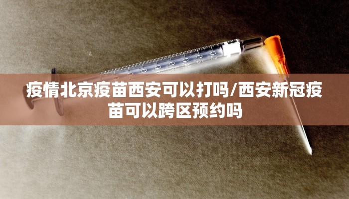 疫情北京疫苗西安可以打吗/西安新冠疫苗可以跨区预约吗