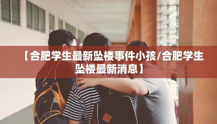 【合肥学生最新坠楼事件小孩/合肥学生坠楼最新消息】