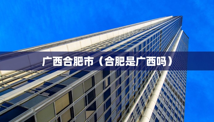 广西合肥市（合肥是广西吗）