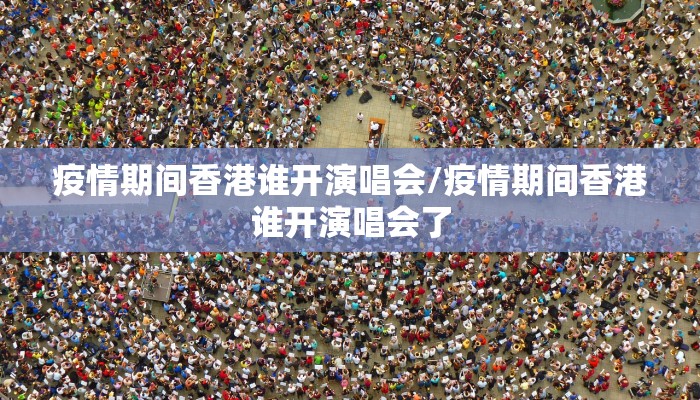 疫情期间香港谁开演唱会/疫情期间香港谁开演唱会了