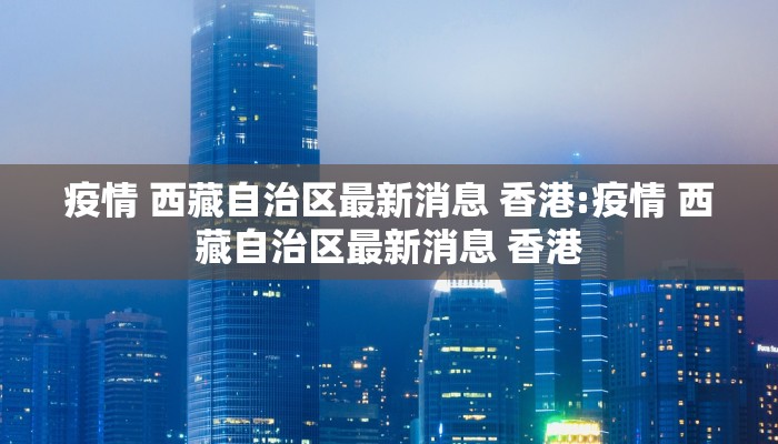 疫情 西藏自治区最新消息 香港:疫情 西藏自治区最新消息 香港